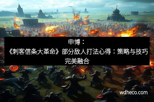 申博：《刺客信条大革命》部分敌人打法心得：策略与技巧完美融合