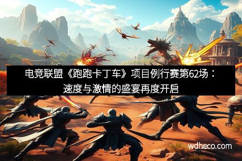 电竞联盟《跑跑卡丁车》项目例行赛第62场：速度与激情的盛宴再度开启